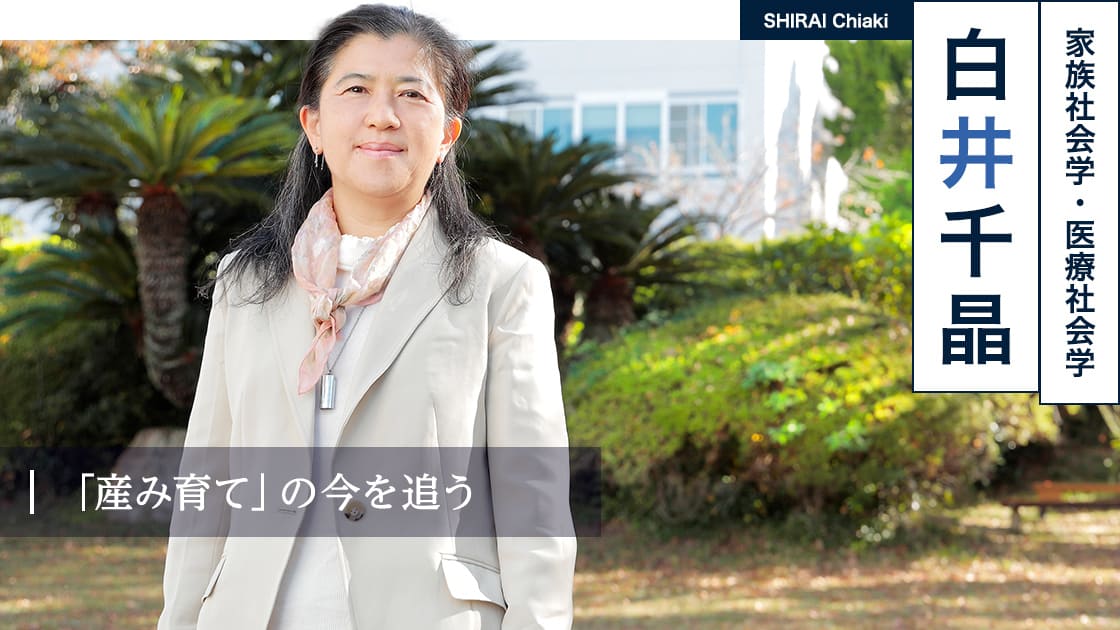 「産み育て」の今を追う : 白井 千晶 SHIRAI Chiaki（家族社会学・医療社会学）