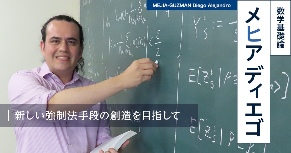 新しい強制法手段の創造を目指して : メヒア ディエゴ MEJIA-GUZMAN Diego Alejandro（数学基礎論）