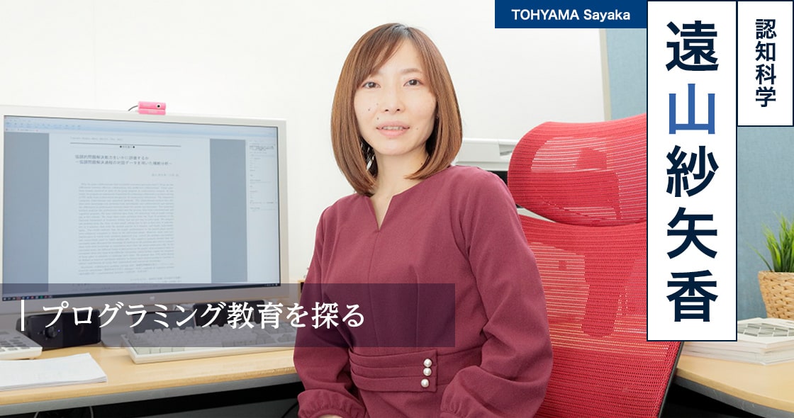 プログラミング教育を探る : 遠山 紗矢香 TOHYAMA Sayaka（認知科学）